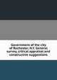 Government of the city of Rochester, N.Y. General survey, critical appraisal and constructive suggestions, 