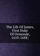 The Life Of James, First Duke Of Ormonde, 1610-1688;, 