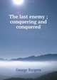 The last enemy ; conquering and conquered, George Burgess 