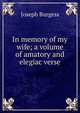In memory of my wife; a volume of amatory and elegiac verse, Joseph Burgess 
