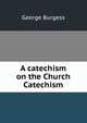 A catechism on the Church Catechism, George Burgess 