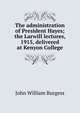 The administration of President Hayes; the Larwill lectures, 1915, delivered at Kenyon College, John William Burgess 
