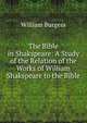 The Bible in Shakspeare: A Study of the Relation of the Works of William Shakspeare to the Bible, William Burgess 