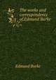The works and correspondence of.Edmund Burke, Burke Edmund 
