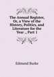 The Annual Register, Or, a View of the History, Politics, and Literature for the Year ., Part 1, Burke Edmund 