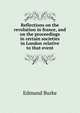 Reflections on the revolution in france, and on the proceedings in certain societies in London relative to that event, Burke Edmund 