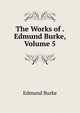 The Works of . Edmund Burke, Volume 5, Burke Edmund 
