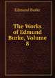 The Works of Edmund Burke, Volume 8, Burke Edmund 