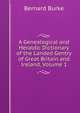 A Genealogical and Heraldic Dictionary of the Landed Gentry of Great Britain and Ireland, Volume 1, Burke, Bernard Sir 