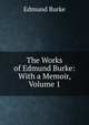 The Works of Edmund Burke: With a Memoir, Volume 1, Edmund Burke 