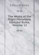 The Works of the Right Honorable Edmund Burke, Volume 12, Edmund Burke 