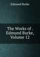 The Works of . Edmund Burke, Volume 12, Edmund Burke 