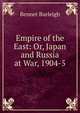 Empire of the East: Or, Japan and Russia at War, 1904-5, Bennet Burleigh 