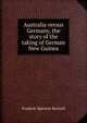 Australia versus Germany, the story of the taking of German New Guinea, Frederic Spencer Burnell 