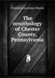 The ornithology of Chester County, Pennsylvania, Franklin Lorenzo Burns 
