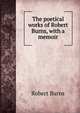 The poetical works of Robert Burns, with a memoir, Burns Robert 