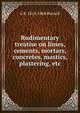 Rudimentary treatise on limes, cements, mortars, concretes, mastics, plastering, etc., G R. 1814-1868 Burnell 