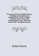 The poetical works of Robert Burns; including several pieces not inserted in Dr. Currie's edition; exhibited under a new plan of arrangement, and . life of the author and a complete glossary, Burns Robert 
