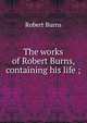 The works of Robert Burns, containing his life ;, Burns Robert 