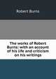 The works of Robert Burns: with an account of his life and criticism on his writings, Burns Robert 