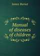 Manual of diseases of children, James Burnet 