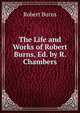 The Life and Works of Robert Burns, Ed. by R. Chambers, Burns Robert 