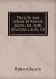 The Life and Works of Robert Burns, Ed. by R. Chambers. Libr. Ed, Burns Robert 