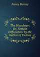 The Wanderer: Or, Female Difficulties. by the Author of Evelina, Fanny Burney 