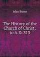 The History of the Church of Christ . to A.D. 313, Islay Burns 