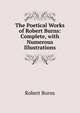The Poetical Works of Robert Burns: Complete, with Numerous Illustrations, Burns Robert 