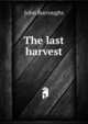 The last harvest, Burroughs, John, 1837-1921 