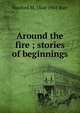 Around the fire ; stories of beginnings, Hanford M. 1864-1941 Burr 