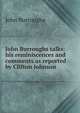John Burroughs talks: his reminiscences and comments as reported by Clifton Johnson, Burroughs, John, 1837-1921 