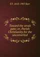 Toward the strait gate; or, Parish Christianity for the unconverted, E F. 1818-1907 Burr 