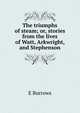 The triumphs of steam; or, stories from the lives of Watt, Arkwright, and Stephenson, E. Burrows 