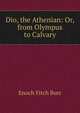 Dio, the Athenian: Or, from Olympus to Calvary, Enoch Fitch Burr 