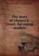 The story of Ulysses S. Grant, for young readers, Alma Holman. [from old catalog] Burton 