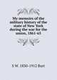 My memoirs of the military history of the state of New York during the war for the union, 1861-65, S W. 1830-1912 Burt 