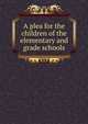 A plea for the children of the elementary and grade schools, 