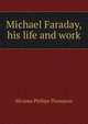 Michael Faraday, his life and work, Silvanus Phillips Thompson 