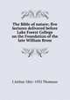 The Bible of nature; five lectures delivered before Lake Forest College on the Foundation of the late William Bross, J Arthur 1861-1933 Thomson 