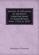 Annals of influenza or epidemic catarrhal fever in Great Britain from 1510 to 1837, Theophilus Thompson 