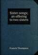Sister-songs; an offering to two sisters, Francis Thompson 