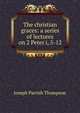 The christian graces: a series of lectures on 2 Peter i, 5-12, Thompson, Joseph Parrish 