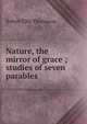 Nature, the mirror of grace ; studies of seven parables, Robert Ellis Thompson 