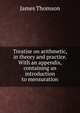 Treatise on arithmetic, in theory and practice. With an appendix, containing an introduction to mensuration, Thomson James 