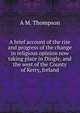 A brief account of the rise and progress of the change in religious opinion now taking place in Dingle, and the west of the County of Kerry, Ireland, A M. Thompson 