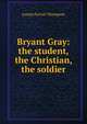 Bryant Gray: the student, the Christian, the soldier, Thompson, Joseph Parrish 