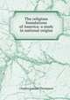 The religious foundations of America: a study in national origins, Charles Lemuel Thompson 