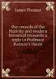 Our records of the Nativity and modern historical research; a reply to Professor Ramsay's thesis, James Thomas 